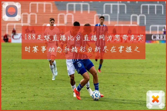 188足球直播比分直播网为您带来实时赛事动态和精彩分析尽在掌握之中