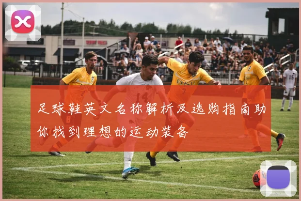 足球鞋英文名称解析及选购指南助你找到理想的运动装备