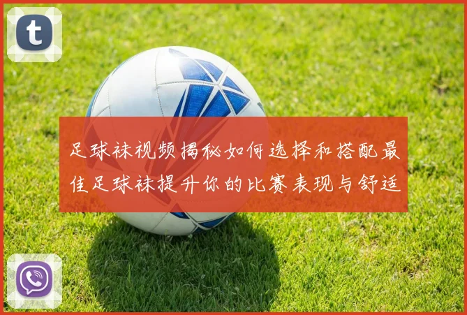 足球袜视频揭秘如何选择和搭配最佳足球袜提升你的比赛表现与舒适度