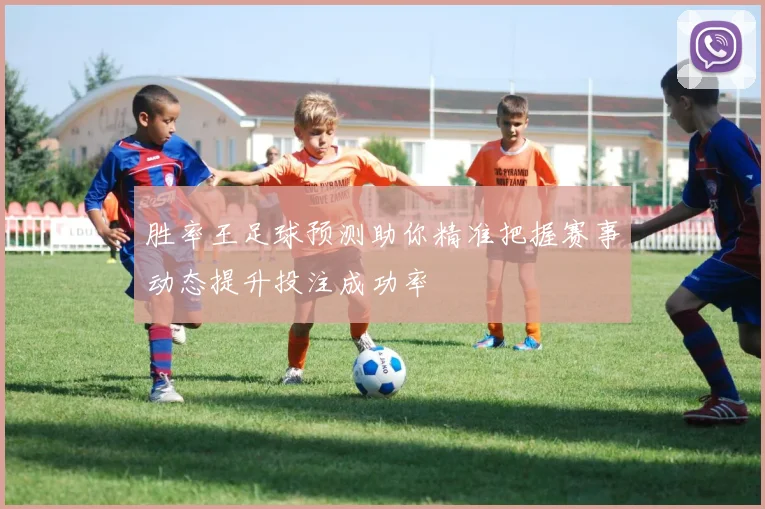胜率王足球预测助你精准把握赛事动态提升投注成功率