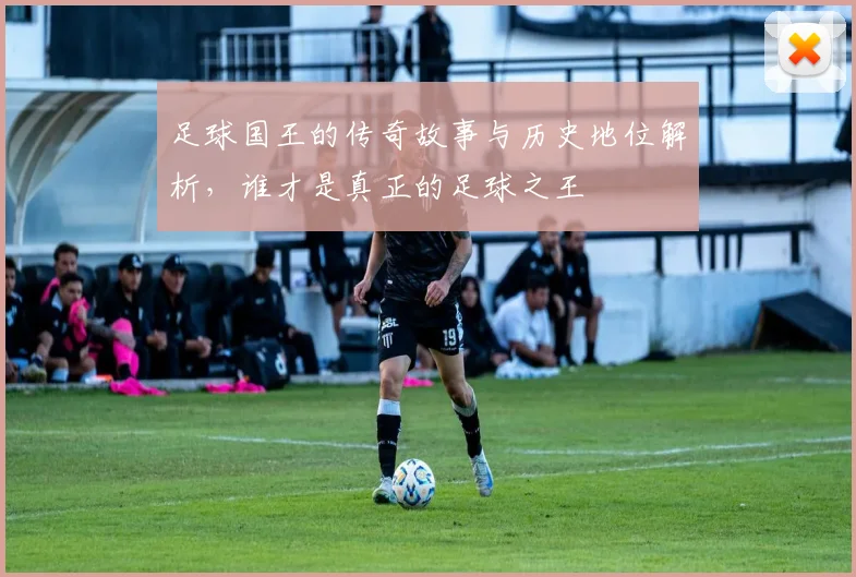 足球国王的传奇故事与历史地位解析，谁才是真正的足球之王