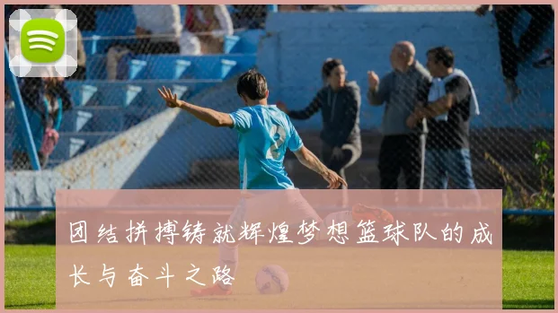 团结拼搏铸就辉煌梦想篮球队的成长与奋斗之路