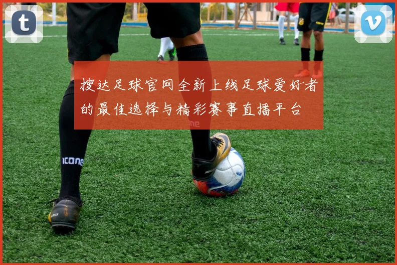 搜达足球官网全新上线足球爱好者的最佳选择与精彩赛事直播平台